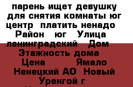 парень ищет девушку для снятия комнаты,юг центр ,платить ненадо › Район ­ юг › Улица ­ ленинградский › Дом ­ 10 › Этажность дома ­ 9 › Цена ­ 100 - Ямало-Ненецкий АО, Новый Уренгой г. Недвижимость » Квартиры аренда   . Ямало-Ненецкий АО